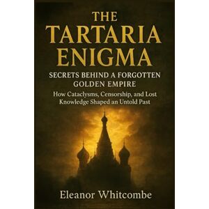 Whitcombe, Eleanor The Tartarian Enigma: Secrets Behind a Forgotten Golden Empire: How Cataclysms, Censorship, and Knowledge Shaped an Untold Past Whitcombe, Eleanor The Tartarian Enigma: Secrets Behind a Forgotten Golden Empire: How Cataclysms, Censorship, and Knowledge Shaped an Untold Past