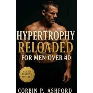 Ashford, Corbin P. Hypertrophy Reloaded for Men Over 40: A Complete Strength and Hypertrophy Blueprint for Sustainable Muscle Growth, Hormonal Health, and Energy After 40 Ashford, Corbin P. Hypertrophy Reloaded for Men Over 40: A Complete Strength and Hypertrophy Blueprint for Sustainable Muscle Growth, Hormonal Health, and Energy After 40