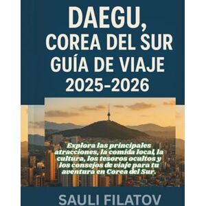 FILATOV, SAULI DAEGU, COREA DEL SUR GUÍA DE VIAJE 2025-2026: Explora las principales atracciones, la comida local, la cultura, los tesoros ocultos y los consejos de viaje para tu aventura en Corea del Sur. FILATOV, SAULI DAEGU, COREA DEL SUR GUÍA DE VIAJE 2025-2026: Explora las principales atracciones, la comida local, la cultura, los tesoros ocultos y los consejos de viaje para tu aventura en Corea del Sur.