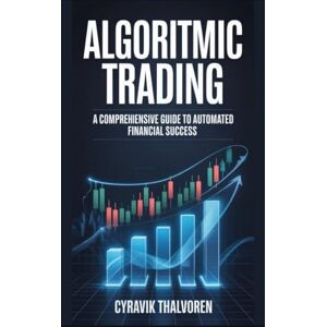 Thalvoren, Cyravik Algorithmic Trading: A Comprehensive Guide to Automated Financial Success Thalvoren, Cyravik Algorithmic Trading: A Comprehensive Guide to Automated Financial Success