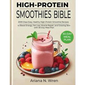 Wren, Ariana N. HIGH-PROTEIN SMOOTHIES BIBLE: 2000-Days Easy, Healthy High-Protein Smoothie Recipes to Boost Energy, Fat Loss, Muscle Repair, and Glowing Skin with 30-Day Meal Plan Wren, Ariana N. HIGH-PROTEIN SMOOTHIES BIBLE: 2000-Days Easy, Healthy High-Protein Smoothie Recipes to Boost Energy, Fat Loss, Muscle Repair, and Glowing Skin with 30-Day Meal Plan