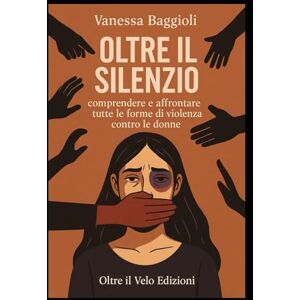 BAGGIOLI, VANESSA Oltre il Silenzio: Comprendere e affrontare tutte le forme di violenza contro le donne BAGGIOLI, VANESSA Oltre il Silenzio: Comprendere e affrontare tutte le forme di violenza contro le donne