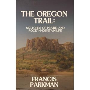 Parkman, Francis The Oregon Trail: Sketches of Prairie and Rocky-Mountain Life: A True Story of the Wild American West, An Original and Unabridged Reproduction Parkman, Francis The Oregon Trail: Sketches of Prairie and Rocky-Mountain Life: A True Story of the Wild American West, An Original and Unabridged Reproduction