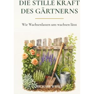 Wehle, Michael Die stille Kraft des Gärtnerns: Wie Gartenarbeit dich entschleunigt und innerlich stärkt – im Garten, auf dem Balkon oder im Schrebergarten Wehle, Michael Die stille Kraft des Gärtnerns: Wie Gartenarbeit dich entschleunigt und innerlich stärkt – im Garten, auf dem Balkon oder im Schrebergarten
