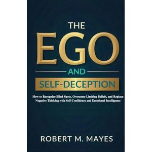 M. Mayes, Robert The Ego and Self-Deception: How to Recognize Blind Spots, Overcome Limiting Beliefs, and Replace Negative Thinking with Self-Confidence and Emotional Intelligence M. Mayes, Robert The Ego and Self-Deception: How to Recognize Blind Spots, Overcome Limiting Beliefs, and Replace Negative Thinking with Self-Confidence and Emotional Intelligence