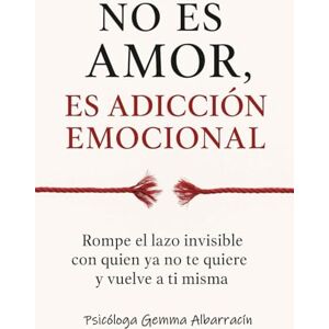 Albarracin, Gemma No es Amor, es Adicción Emocional: Rompe el lazo invisible con quien ya no te quiere y vuelve a ti misma Albarracin, Gemma No es Amor, es Adicción Emocional: Rompe el lazo invisible con quien ya no te quiere y vuelve a ti misma