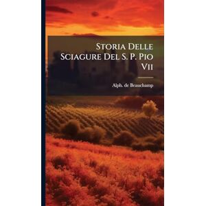 Beauchamp, Alph De Storia Delle Sciagure Del S. P. Pio Vii Beauchamp, Alph De Storia Delle Sciagure Del S. P. Pio Vii