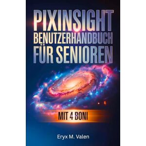 Valen, Eryx M. PixInsight Benutzerhandbuch für Senioren: Schritt-für-Schritt-Anleitung für Anfänger, um Bildbearbeitung zu lernen und wunderschöne Astrofotografie mit PixInsight zu erstellen Valen, Eryx M. PixInsight Benutzerhandbuch für Senioren: Schritt-für-Schritt-Anleitung für Anfänger, um Bildbearbeitung zu lernen und wunderschöne Astrofotografie mit PixInsight zu erstellen