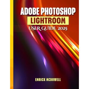 McDowell, Emrick ADOBE PHOTOSHOP LIGHTROOM USER GUIDE 2025: A Comprehensive, Step-By-Step Manual To Organize, Edit, And Enhance Using The Latest Tools, For Every Creative, From Beginners To Seniors. McDowell, Emrick ADOBE PHOTOSHOP LIGHTROOM USER GUIDE 2025: A Comprehensive, Step-By-Step Manual To Organize, Edit, And Enhance Using The Latest Tools, For Every Creative, From Beginners To Seniors.