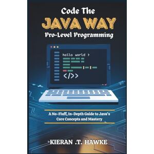 .T. Hawke, Kieran Code the JAVA WAY:Pro-Level Programming: A No-Fluff, In-Depth Guide to Java's Core Concepts and Mastery (Program like a Pro:A Comprehensive Guide to ... Python, C++, JavaScript, and TypeScript) .T. Hawke, Kieran Code the JAVA WAY:Pro-Level Programming: A No-Fluff, In-Depth Guide to Java's Core Concepts and Mastery (Program like a Pro:A Comprehensive Guide to ... Python, C++, JavaScript, and TypeScript)