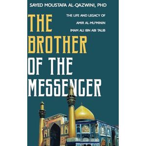 Al-Qazwini PhD, Sayed Moustafa The Brother of the Messenger: The Life and Legacy of Amir al-Mu'minin Imam Ali ibn Abi Talib Al-Qazwini PhD, Sayed Moustafa The Brother of the Messenger: The Life and Legacy of Amir al-Mu'minin Imam Ali ibn Abi Talib