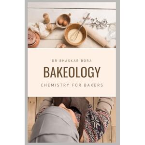 Bora, Dr Bhaskar Bakeology: Chemistry for Bakers Bora, Dr Bhaskar Bakeology: Chemistry for Bakers