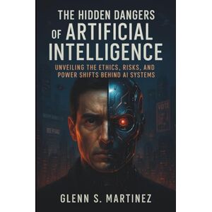 S. Martinez, Glenn The Hidden Dangers of Artificial Intelligence: Unveiling the Ethics, Risks, and Power Shifts Behind AI Systems S. Martinez, Glenn The Hidden Dangers of Artificial Intelligence: Unveiling the Ethics, Risks, and Power Shifts Behind AI Systems