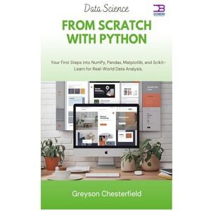 Chesterfield, Greyson Data Science from Scratch with Python: Your First Steps into NumPy, Pandas, Matplotlib, and Scikit-Learn for Real-World Data Analysis Chesterfield, Greyson Data Science from Scratch with Python: Your First Steps into NumPy, Pandas, Matplotlib, and Scikit-Learn for Real-World Data Analysis