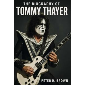 Brown, Peter H. The Biography of Tommy Thayer: The Man Who Kept the Spirit of Rock Alive Brown, Peter H. The Biography of Tommy Thayer: The Man Who Kept the Spirit of Rock Alive