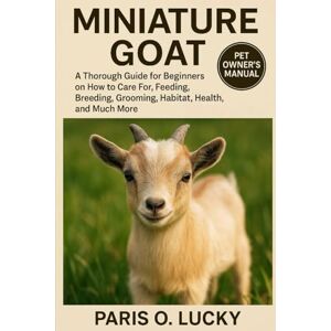 O. LUCKY, PARIS Miniature Goat: A Thorough Guide for Beginners on How to Care For, Feeding, Breeding, Grooming, Habitat, Health, and Much More O. LUCKY, PARIS Miniature Goat: A Thorough Guide for Beginners on How to Care For, Feeding, Breeding, Grooming, Habitat, Health, and Much More