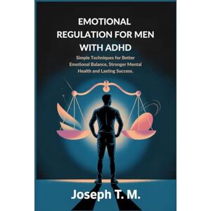M., JOSEPH .T EMOTIONAL REGULATION FOR MEN WITH ADHD: Simple Techniques for Better Emotional Balance, Stronger Mental Health and lasting success M., JOSEPH .T EMOTIONAL REGULATION FOR MEN WITH ADHD: Simple Techniques for Better Emotional Balance, Stronger Mental Health and lasting success
