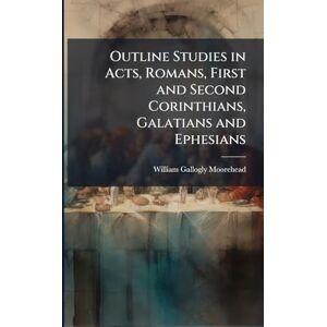 Moorehead, William Gallogly 1836-1914 Outline Studies in Acts, Romans, First and Second Corinthians, Galatians and Ephesians Moorehead, William Gallogly 1836-1914 Outline Studies in Acts, Romans, First and Second Corinthians, Galatians and Ephesians