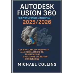 Collins, Michael Autodesk Fusion 360 per principianti e intermedi 2025/2026: La guida completa passo passo ai flussi di lavoro di modellazione 3D, progettazione, ... di apprendimento CAD di nuova generazione) Collins, Michael Autodesk Fusion 360 per principianti e intermedi 2025/2026: La guida completa passo passo ai flussi di lavoro di modellazione 3D, progettazione, ... di apprendimento CAD di nuova generazione)
