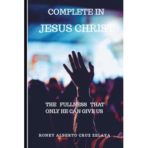 CRUZ ZELAYA, RONEY ALBERTO COMPLETE IN JESUS CHRIST: THE FULLNESS THAT ONLY HE CAN GIVE US CRUZ ZELAYA, RONEY ALBERTO COMPLETE IN JESUS CHRIST: THE FULLNESS THAT ONLY HE CAN GIVE US