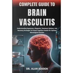KAIDEN, DR. ALAN COMPLETE GUIDE TO BRAIN VASCULITIS: Understanding Symptoms, Diagnosis, Treatment Options, And Recovery Strategies To Protect Cognitive Health For Optimal Neurological Function KAIDEN, DR. ALAN COMPLETE GUIDE TO BRAIN VASCULITIS: Understanding Symptoms, Diagnosis, Treatment Options, And Recovery Strategies To Protect Cognitive Health For Optimal Neurological Function