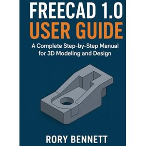 BENNETT, RORY FREECAD 1.0 USER GUIDE: A Complete Step-by-Step Manual for 3D Modeling and Design BENNETT, RORY FREECAD 1.0 USER GUIDE: A Complete Step-by-Step Manual for 3D Modeling and Design