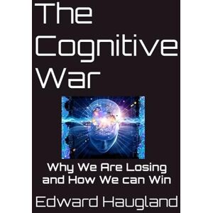 Haugland, Mr. Edward Lawrence The Cognitive War: Why We Are Losing and How We can Win Haugland, Mr. Edward Lawrence The Cognitive War: Why We Are Losing and How We can Win