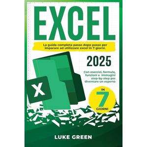 Green, Luke EXCEL Manuale per principianti: La guida completa passo dopo passo per imparare ad utilizzare excel in 7 giorni. Con esercizi,formule, funzioni e immagini step by step per diventare esperto. Green, Luke EXCEL Manuale per principianti: La guida completa passo dopo passo per imparare ad utilizzare excel in 7 giorni. Con esercizi,formule, funzioni e immagini step by step per diventare esperto.