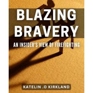 O Kirkland, Katelin Blazing Bravery: An Insider's View of Firefighting: Courage Under Fire: A First-Hand Account of Firefighting Heroes. O Kirkland, Katelin Blazing Bravery: An Insider's View of Firefighting: Courage Under Fire: A First-Hand Account of Firefighting Heroes.