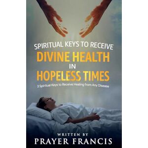 Francis, Prayer Spiritual Keys to Receive Divine Health in Hopeless Times: How to Use the Three Spiritual Keys to Receive Healing from Any Disease, Access God’s Gates of Mercy, and Walk in Unshakable Wholeness Francis, Prayer Spiritual Keys to Receive Divine Health in Hopeless Times: How to Use the Three Spiritual Keys to Receive Healing from Any Disease, Access God’s Gates of Mercy, and Walk in Unshakable Wholeness