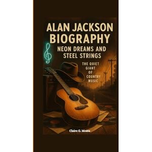 G. Moats, Claire ALAN JACKSON BIOGRAPHY: Neon Dreams and Steel Strings: The Quiet Giant of Country Music G. Moats, Claire ALAN JACKSON BIOGRAPHY: Neon Dreams and Steel Strings: The Quiet Giant of Country Music