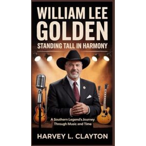 L. Clayton, Harvey William Lee Golden: Standing Tall in Harmony: A Southern Legend’s Journey Through Music and Time L. Clayton, Harvey William Lee Golden: Standing Tall in Harmony: A Southern Legend’s Journey Through Music and Time