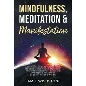Wishstone, Jaime Mindfulness, Meditation & Manifestation:: A Beginner's Guide to Finding Peace, Reducing Stress, Finding Relief from Pain, Improving Mental Health, and ... (Meditation & Manifestation Book Series) Wishstone, Jaime Mindfulness, Meditation & Manifestation:: A Beginner's Guide to Finding Peace, Reducing Stress, Finding Relief from Pain, Improving Mental Health, and ... (Meditation & Manifestation Book Series)