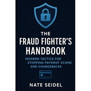 Seidel, Nate The Fraud Fighter's Handbook: Modern Tactics for Stopping Payment Scams and Chargebacks Seidel, Nate The Fraud Fighter's Handbook: Modern Tactics for Stopping Payment Scams and Chargebacks
