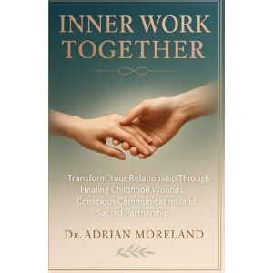 Moreland, Dr. Adrian INNER WORK TOGETHER: Transform Your Relationship Through Healing Childhood Wounds, Conscious Communication, and Sacred Partnership Moreland, Dr. Adrian INNER WORK TOGETHER: Transform Your Relationship Through Healing Childhood Wounds, Conscious Communication, and Sacred Partnership
