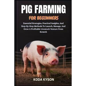 KYSON, KODA PIG FARMING FOR BEGINNERS: Essential Strategies, Practical Insights, And Step-By-Step Methods To Launch, Manage, And Grow A Profitable Livestock Venture From Scratch KYSON, KODA PIG FARMING FOR BEGINNERS: Essential Strategies, Practical Insights, And Step-By-Step Methods To Launch, Manage, And Grow A Profitable Livestock Venture From Scratch