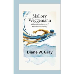 W. Gray, Diane Mallory Weggemann: A Champion’s Journey of Resilience and Glory W. Gray, Diane Mallory Weggemann: A Champion’s Journey of Resilience and Glory