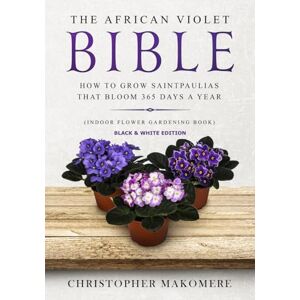 Makomere, Christopher The African violet Bible: How to Grow Saintpaulias that Bloom 365 Days a Year (Indoor Flower Gardening Book) – Black & White Edition Makomere, Christopher The African violet Bible: How to Grow Saintpaulias that Bloom 365 Days a Year (Indoor Flower Gardening Book) – Black & White Edition