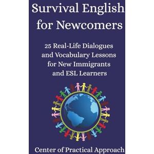 Approach, Center of Practical Survival English for Newcomers: 25 Real-Life Dialogues and Vocabulary Lessons for New Immigrants and ESL Learners Approach, Center of Practical Survival English for Newcomers: 25 Real-Life Dialogues and Vocabulary Lessons for New Immigrants and ESL Learners