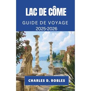 D. Robles, Charles LAC DE CÔME GUIDE DE VOYAGE 2025-2026: Découvrez des villages pittoresques, des promenades à couper le souffle et des voyages culturels dans le nord de l'Italie D. Robles, Charles LAC DE CÔME GUIDE DE VOYAGE 2025-2026: Découvrez des villages pittoresques, des promenades à couper le souffle et des voyages culturels dans le nord de l'Italie
