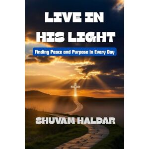 Haldar, Mr Shuvam Live in His Light: Finding Peace, Purpose, and Strength Through God’s Word Christian personal growth books Faith, hope, purpose Christian guide Haldar, Mr Shuvam Live in His Light: Finding Peace, Purpose, and Strength Through God’s Word Christian personal growth books Faith, hope, purpose Christian guide