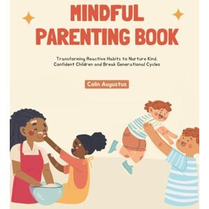 Augustus, Colin Mindful Parenting Book: Transforming Reactive Habits to Nurture Kind, Confident Children and Break Generational Cycles Augustus, Colin Mindful Parenting Book: Transforming Reactive Habits to Nurture Kind, Confident Children and Break Generational Cycles