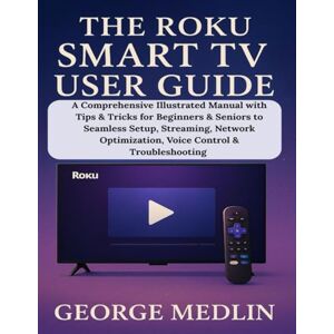 MEDLIN, GEORGE THE ROKU SMART TV USER GUIDE: A Comprehensive Illustrated Manual with Tips & Tricks for Beginners & Seniors to Seamless Setup, Streaming, Network ... (The DIY Smart Home Guide Collection) MEDLIN, GEORGE THE ROKU SMART TV USER GUIDE: A Comprehensive Illustrated Manual with Tips & Tricks for Beginners & Seniors to Seamless Setup, Streaming, Network ... (The DIY Smart Home Guide Collection)