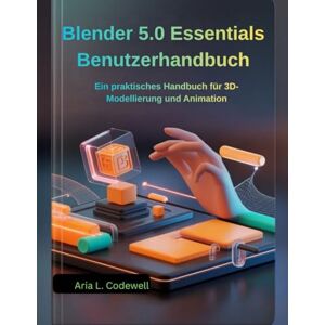 Codewell, Aria L. Blender 5.0 Essentials Benutzerhandbuch: Ein praktisches Handbuch für 3D-Modellierung und Animation Codewell, Aria L. Blender 5.0 Essentials Benutzerhandbuch: Ein praktisches Handbuch für 3D-Modellierung und Animation