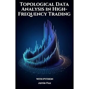 Flux, Jamie Topological Data Analysis in High-Frequency Trading With Python (The Artificial Edge: Quantitative Trading Strategies with Python) Flux, Jamie Topological Data Analysis in High-Frequency Trading With Python (The Artificial Edge: Quantitative Trading Strategies with Python)