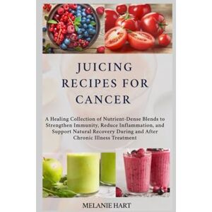 Hart, Melanie Juicing Recipes For Cancer: A Healing Collection of Nutrient-Dense Blends to Strengthen Immunity, Reduce Inflammation, and Support Natural Recovery During and After Chronic Illness Treatment Hart, Melanie Juicing Recipes For Cancer: A Healing Collection of Nutrient-Dense Blends to Strengthen Immunity, Reduce Inflammation, and Support Natural Recovery During and After Chronic Illness Treatment