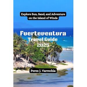 Varrechia, Perez J. Fuerteventura Travel Guide 2025: Explore Sun, Sand, and Adventure on the Island of Winds Varrechia, Perez J. Fuerteventura Travel Guide 2025: Explore Sun, Sand, and Adventure on the Island of Winds