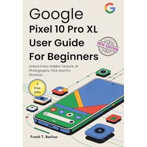 Barlow, Frank T. Google Pixel 10 Pro XL User Guide for Beginners: Unlock Every Hidden Feature, AI Photography Trick and Pro Shortcut Barlow, Frank T. Google Pixel 10 Pro XL User Guide for Beginners: Unlock Every Hidden Feature, AI Photography Trick and Pro Shortcut