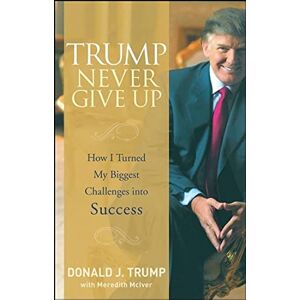 Trump, Donald J. Trump Never Give Up: How I Turned My Biggest Challenges into Success Trump, Donald J. Trump Never Give Up: How I Turned My Biggest Challenges into Success
