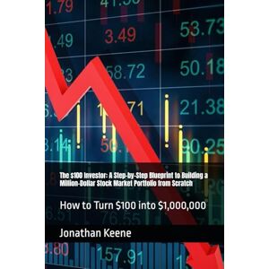 Keene, Mr. Jonathan The $100 Investor: A Step-by-Step Blueprint to Building a Million-Dollar Stock Market Portfolio from Scratch: How to Turn $100 into $1,000,000 Keene, Mr. Jonathan The $100 Investor: A Step-by-Step Blueprint to Building a Million-Dollar Stock Market Portfolio from Scratch: How to Turn $100 into $1,000,000